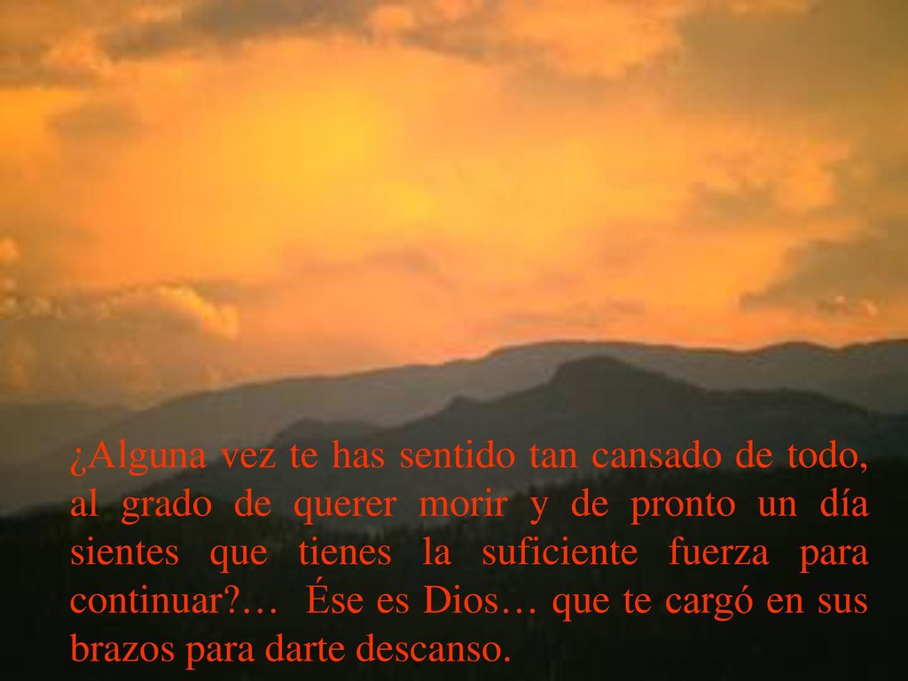 ¿Alguna vez te has sentido tan cansado de todo, al grado de querer morir y de pronto un día sientes que tienes la suficiente fuerza para continuar … Ése es Dios… que te cargó en sus brazos para darte descanso.