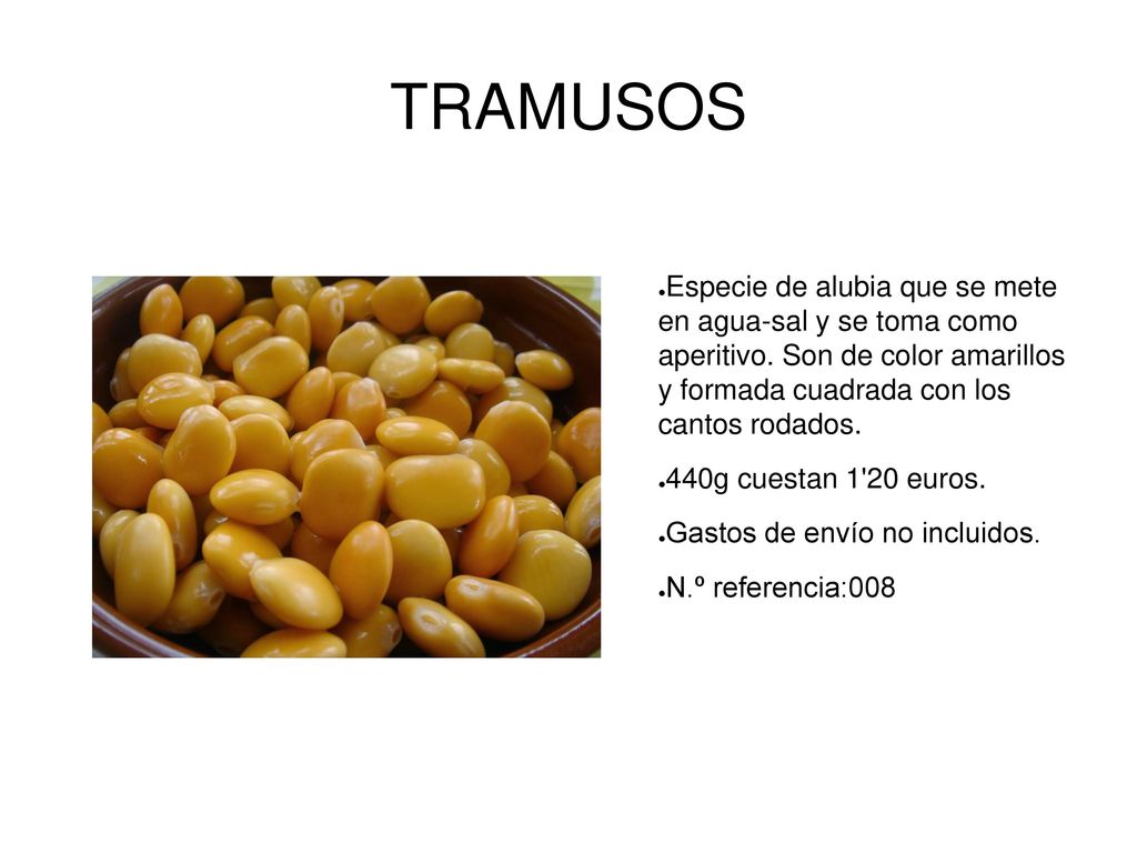 TRAMUSOS Especie de alubia que se mete en agua-sal y se toma como aperitivo. Son de color amarillos y formada cuadrada con los cantos rodados.