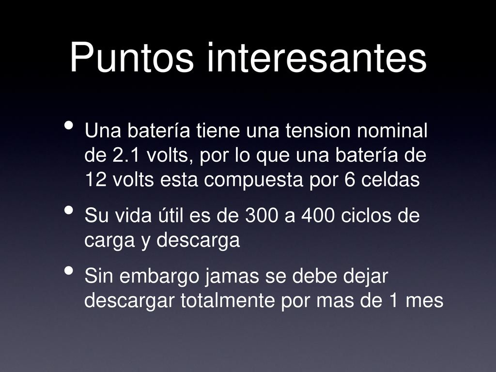 Puntos interesantes Una batería tiene una tension nominal de 2.1 volts, por lo que una batería de 12 volts esta compuesta por 6 celdas.