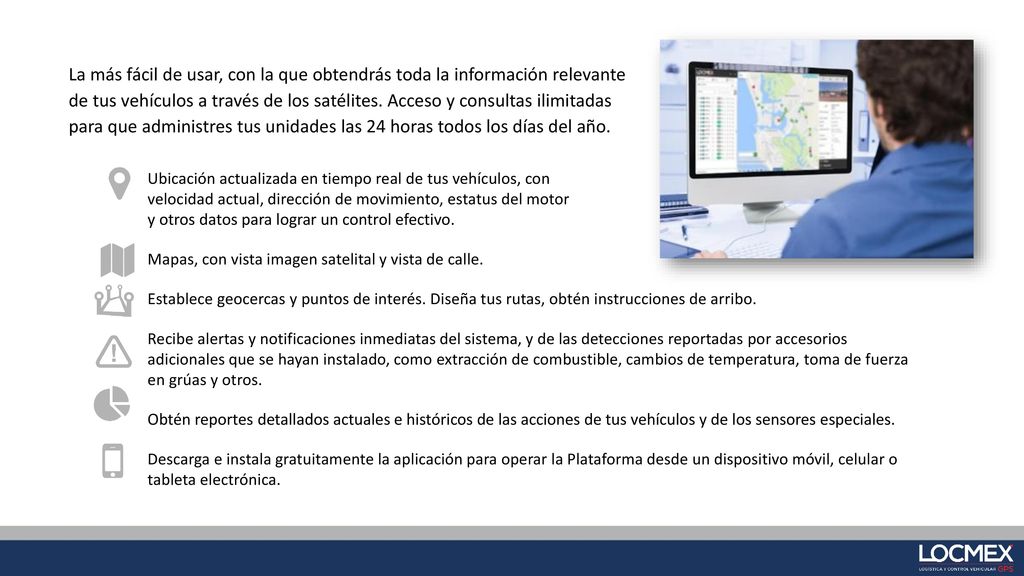 La más fácil de usar, con la que obtendrás toda la información relevante de tus vehículos a través de los satélites. Acceso y consultas ilimitadas para que administres tus unidades las 24 horas todos los días del año.