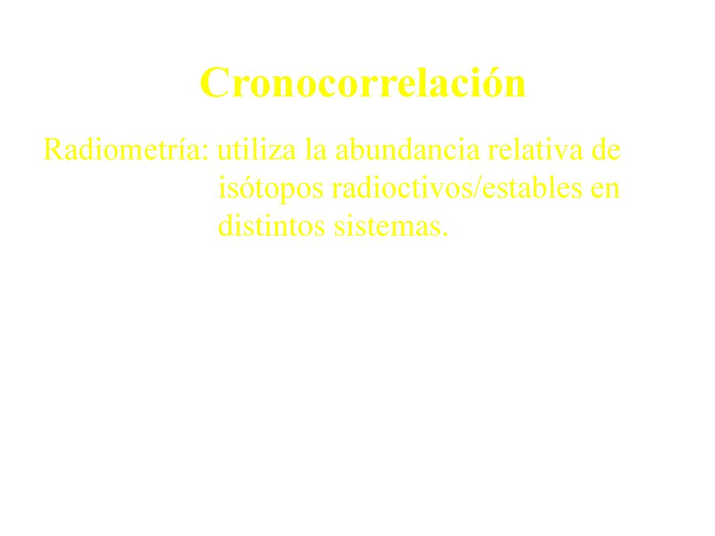 Cronocorrelación Radiometría: utiliza la abundancia relativa de isótopos radioctivos/estables en distintos sistemas.