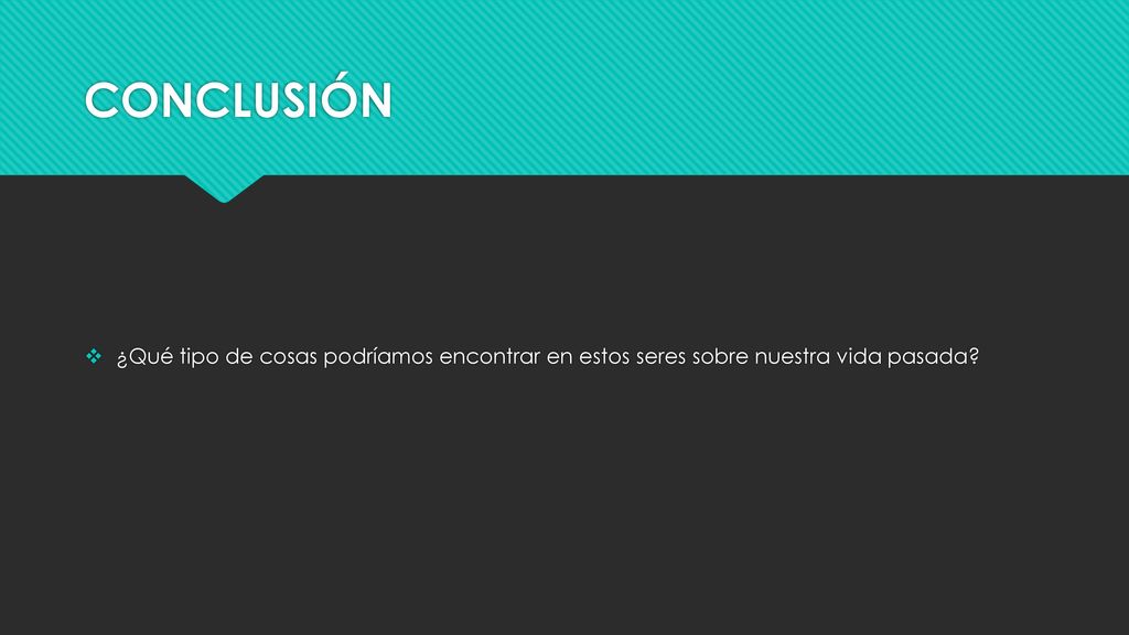 CONCLUSIÓN ¿Qué tipo de cosas podríamos encontrar en estos seres sobre nuestra vida pasada