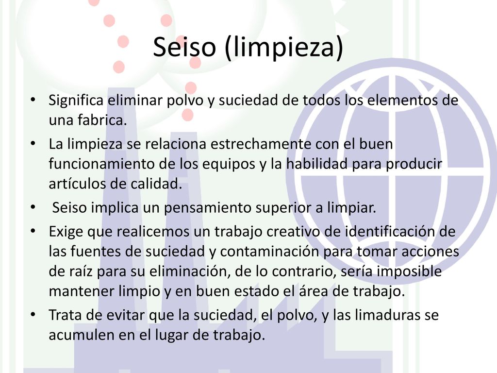 Seiso (limpieza) Significa eliminar polvo y suciedad de todos los elementos de una fabrica.
