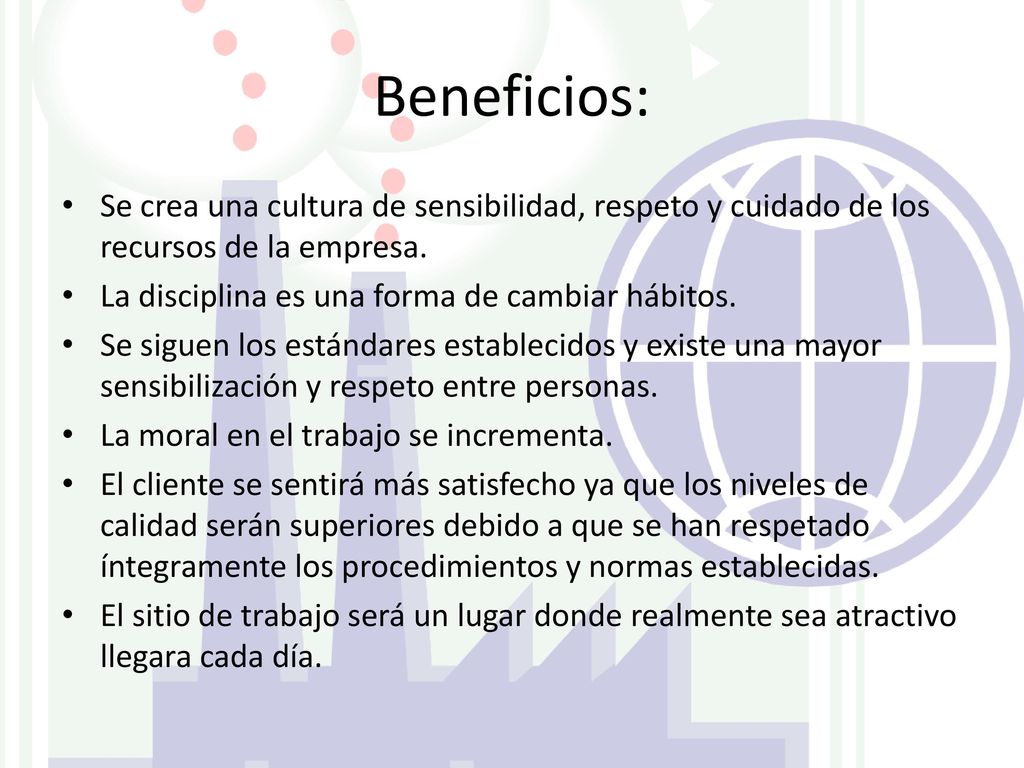 Beneficios: Se crea una cultura de sensibilidad, respeto y cuidado de los recursos de la empresa. La disciplina es una forma de cambiar hábitos.