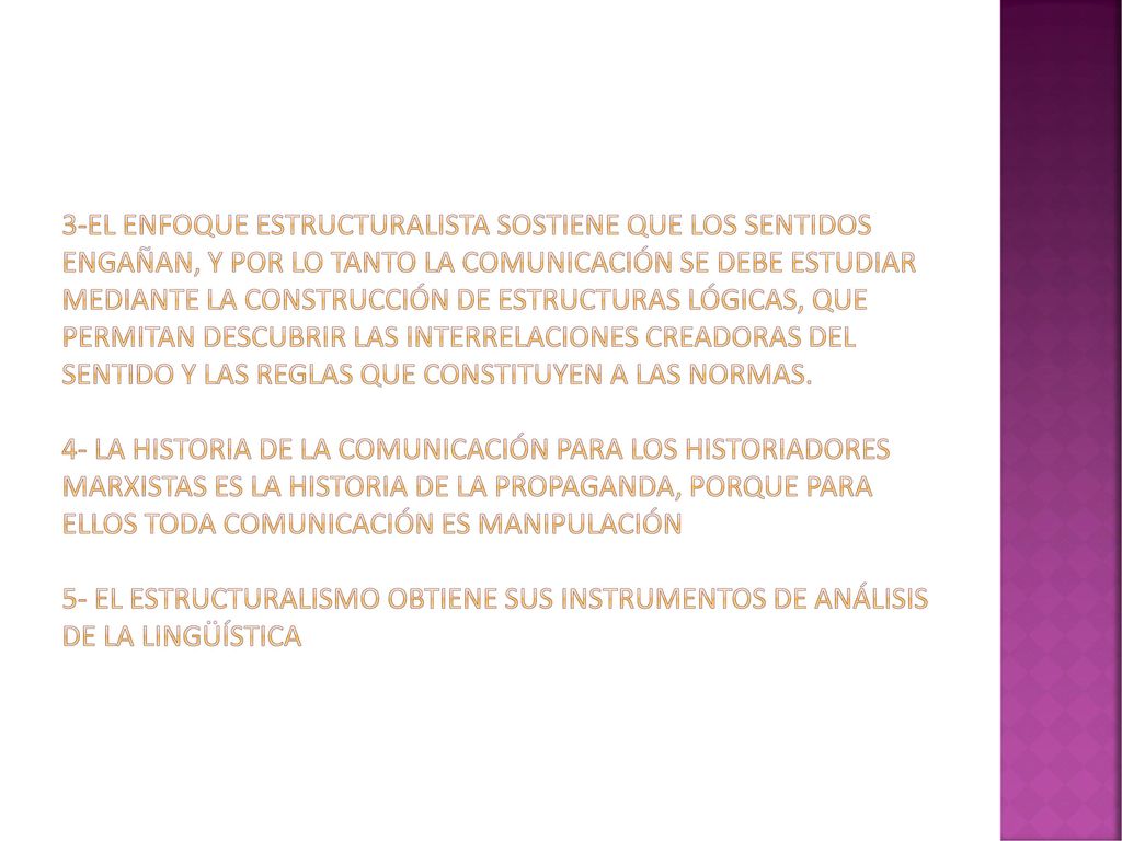 3-El enfoque estructuralista sostiene que los sentidos engañan, y por lo tanto la comunicación se debe estudiar mediante la construcción de estructuras lógicas, que permitan descubrir las interrelaciones creadoras del sentido y las reglas que constituyen a las normas.