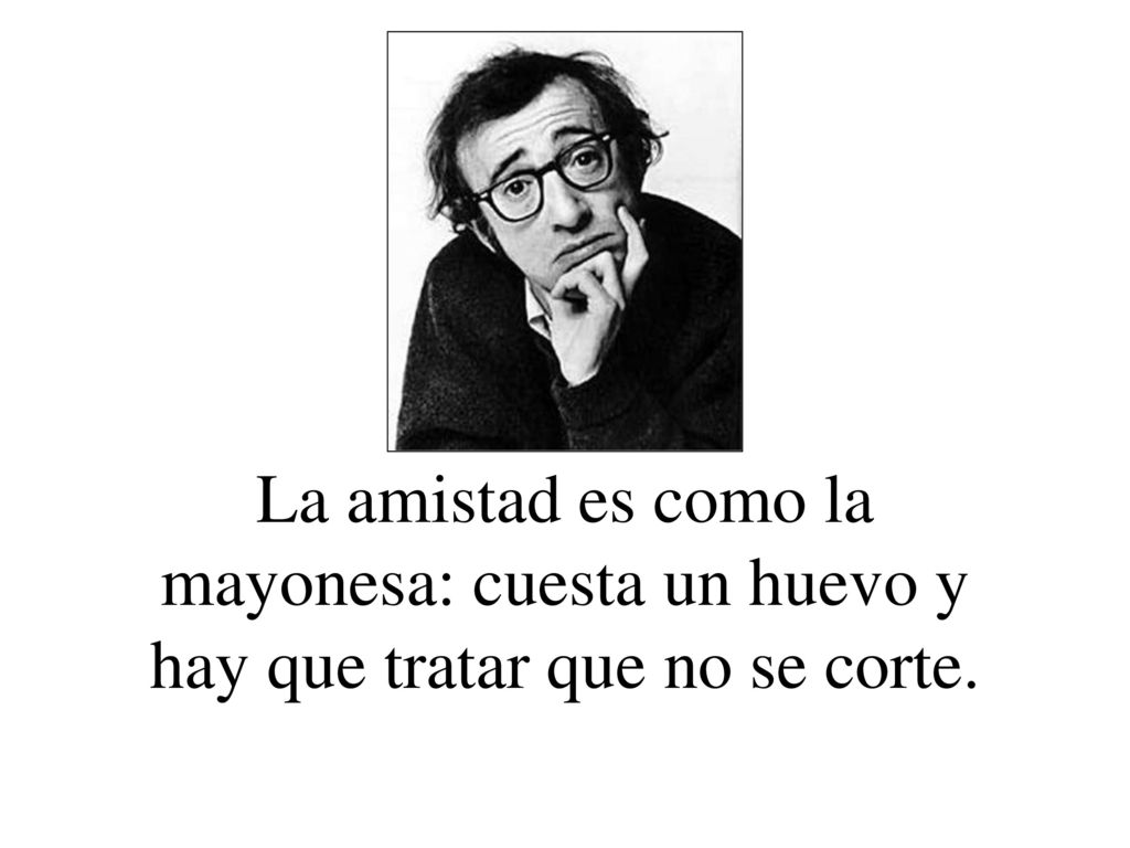 La amistad es como la mayonesa: cuesta un huevo y hay que tratar que no se corte.