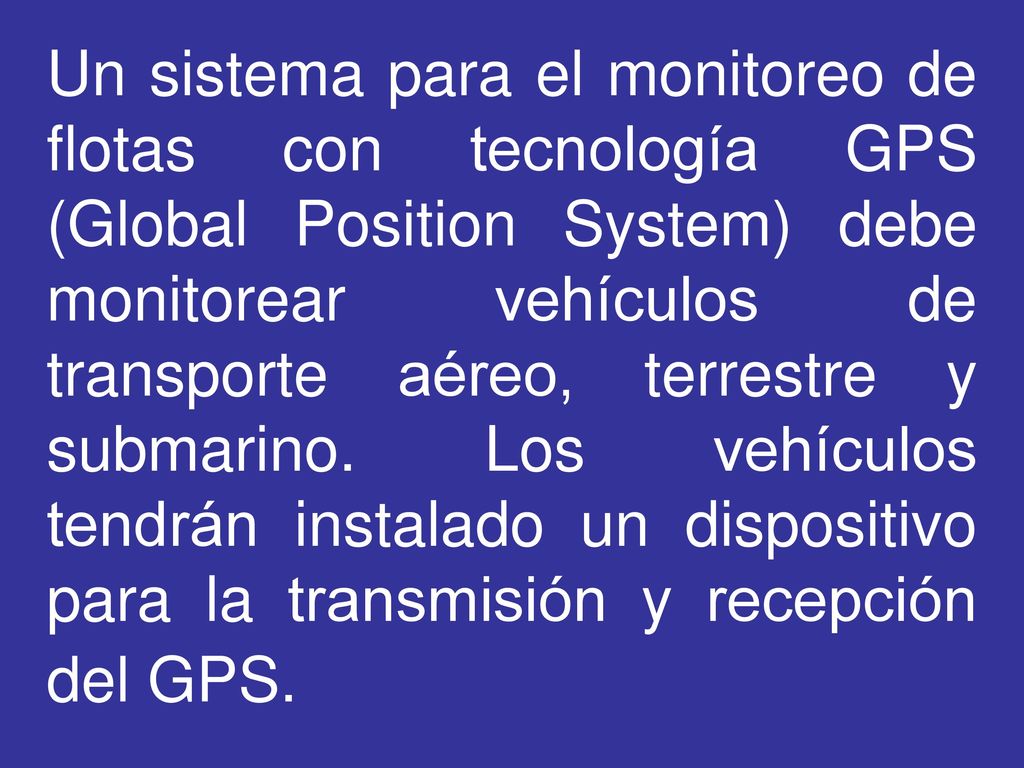 Un sistema para el monitoreo de flotas con tecnología GPS (Global Position System) debe monitorear vehículos de transporte aéreo, terrestre y submarino.