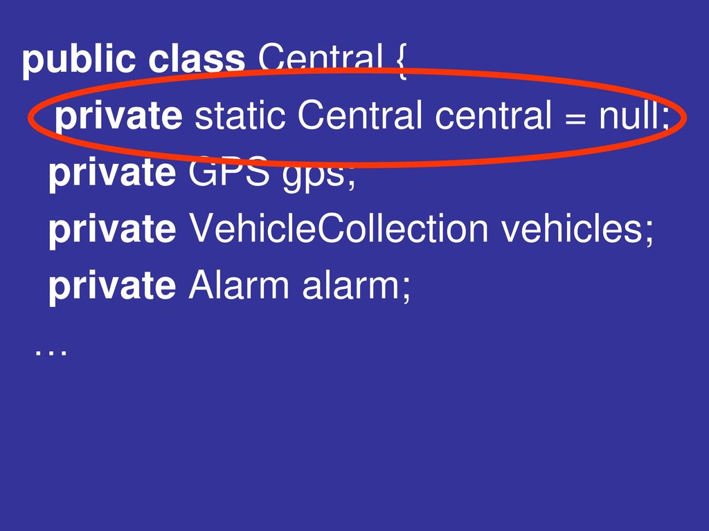 public class Central { private static Central central = null; private GPS gps; private VehicleCollection vehicles;