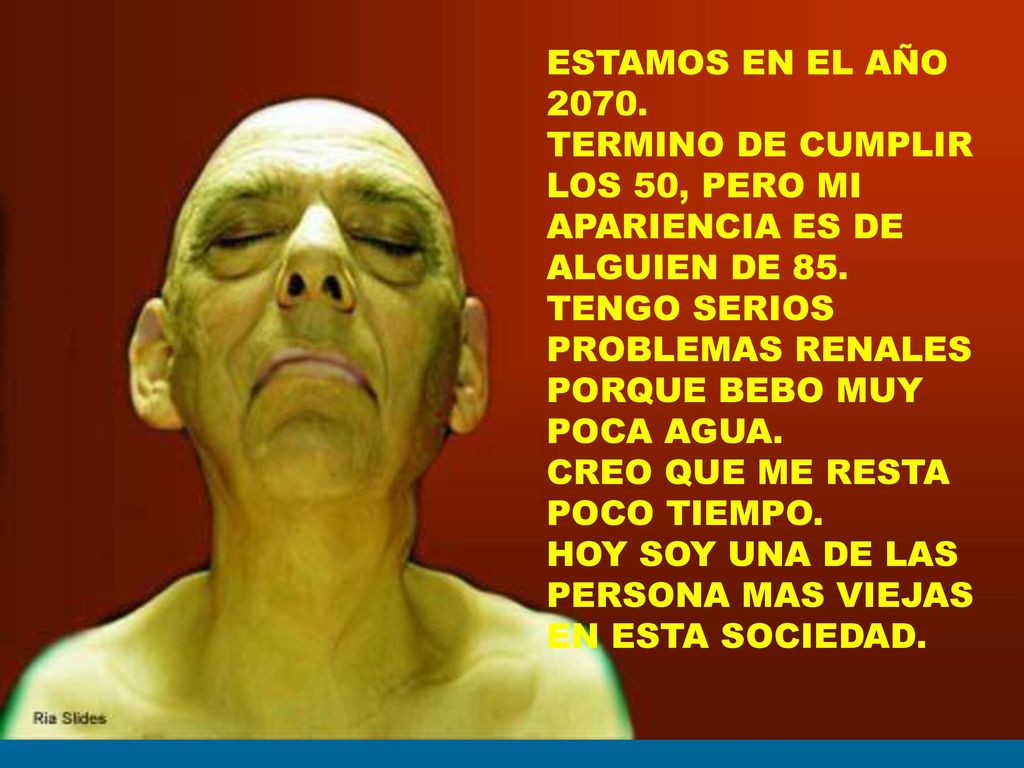 ESTAMOS EN EL AÑO TERMINO DE CUMPLIR LOS 50, PERO MI APARIENCIA ES DE ALGUIEN DE 85. TENGO SERIOS PROBLEMAS RENALES PORQUE BEBO MUY POCA AGUA.