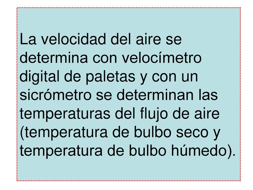 La velocidad del aire se determina con velocímetro digital de paletas y con un sicrómetro se determinan las temperaturas del flujo de aire (temperatura de bulbo seco y temperatura de bulbo húmedo).
