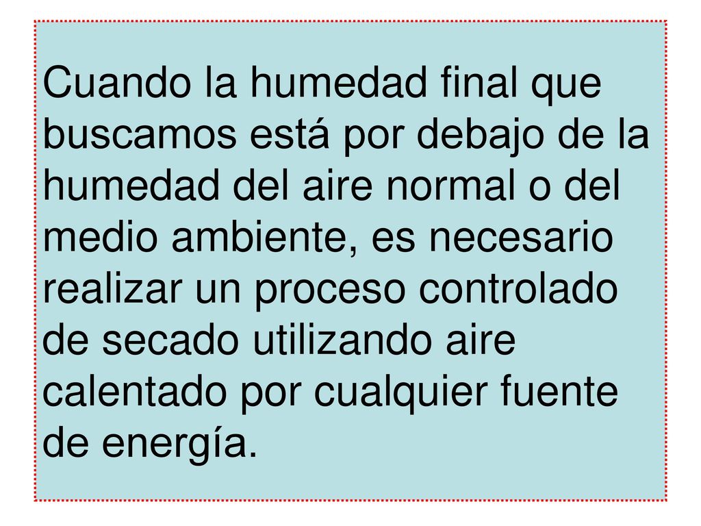 Cuando la humedad final que buscamos está por debajo de la humedad del aire normal o del medio ambiente, es necesario realizar un proceso controlado de secado utilizando aire calentado por cualquier fuente de energía.