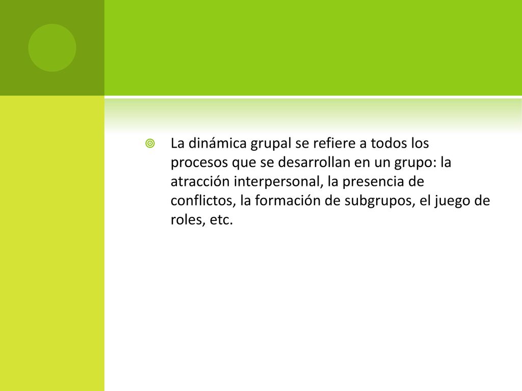 La dinámica grupal se refiere a todos los procesos que se desarrollan en un grupo: la atracción interpersonal, la presencia de conflictos, la formación de subgrupos, el juego de roles, etc.