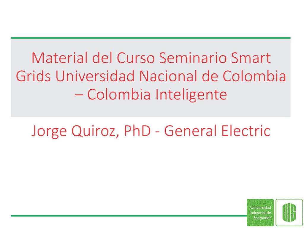 Material del Curso Seminario Smart Grids Universidad Nacional de Colombia – Colombia Inteligente Jorge Quiroz, PhD - General Electric