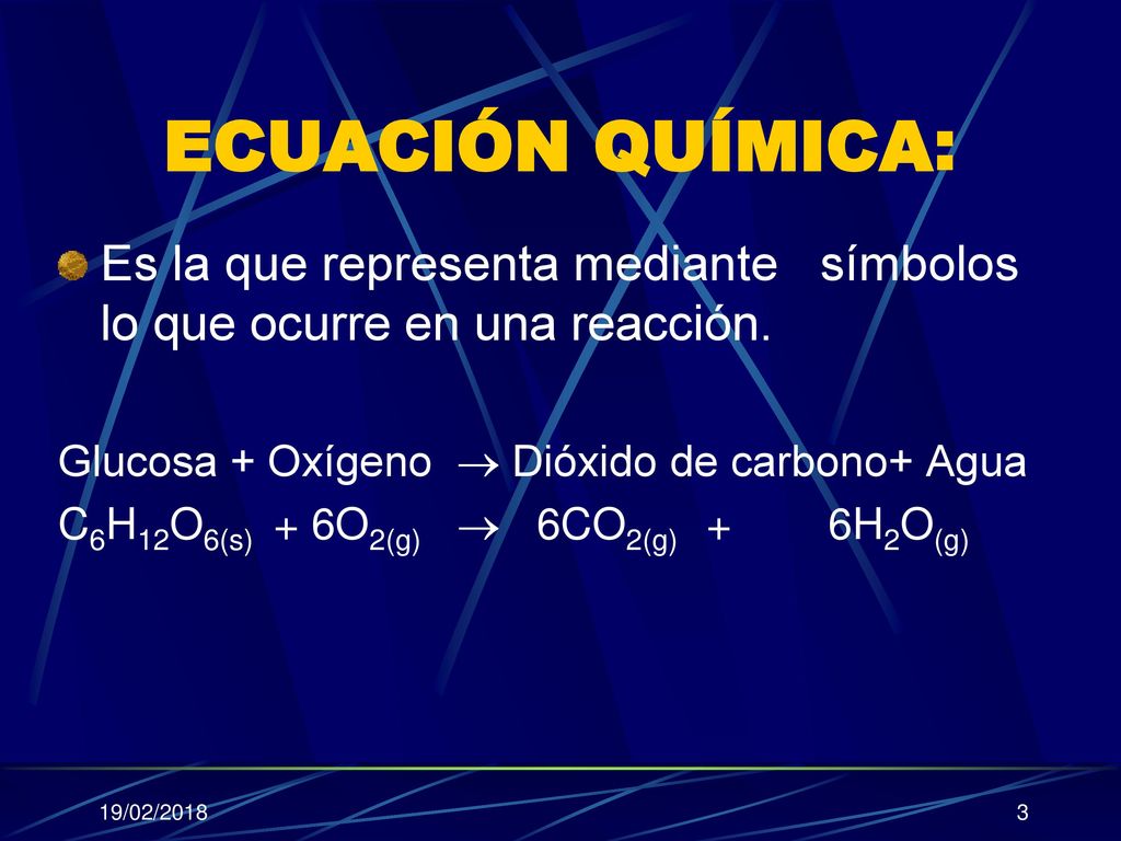 ECUACIÓN QUÍMICA: Es la que representa mediante símbolos lo que ocurre en una reacción. Glucosa + Oxígeno  Dióxido de carbono+ Agua.
