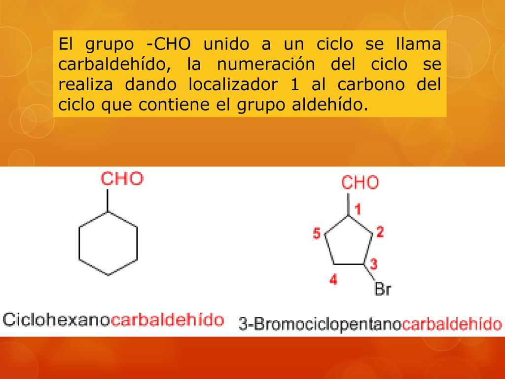 El grupo -CHO unido a un ciclo se llama carbaldehído, la numeración del ciclo se realiza dando localizador 1 al carbono del ciclo que contiene el grupo aldehído.