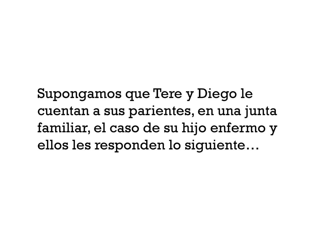 Supongamos que Tere y Diego le cuentan a sus parientes, en una junta familiar, el caso de su hijo enfermo y ellos les responden lo siguiente…