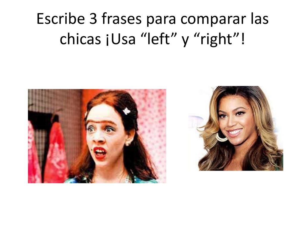 Escribe 3 frases para comparar las chicas ¡Usa left y right !