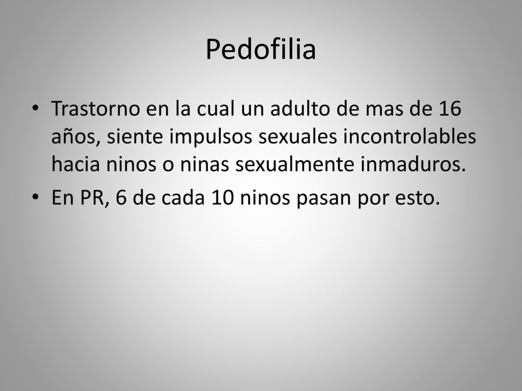 Pedofilia Trastorno en la cual un adulto de mas de 16 años, siente impulsos sexuales incontrolables hacia ninos o ninas sexualmente inmaduros.