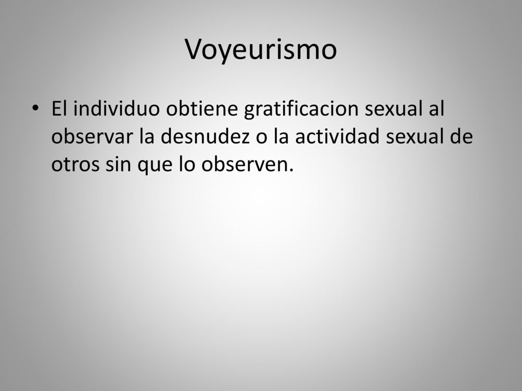 Voyeurismo El individuo obtiene gratificacion sexual al observar la desnudez o la actividad sexual de otros sin que lo observen.