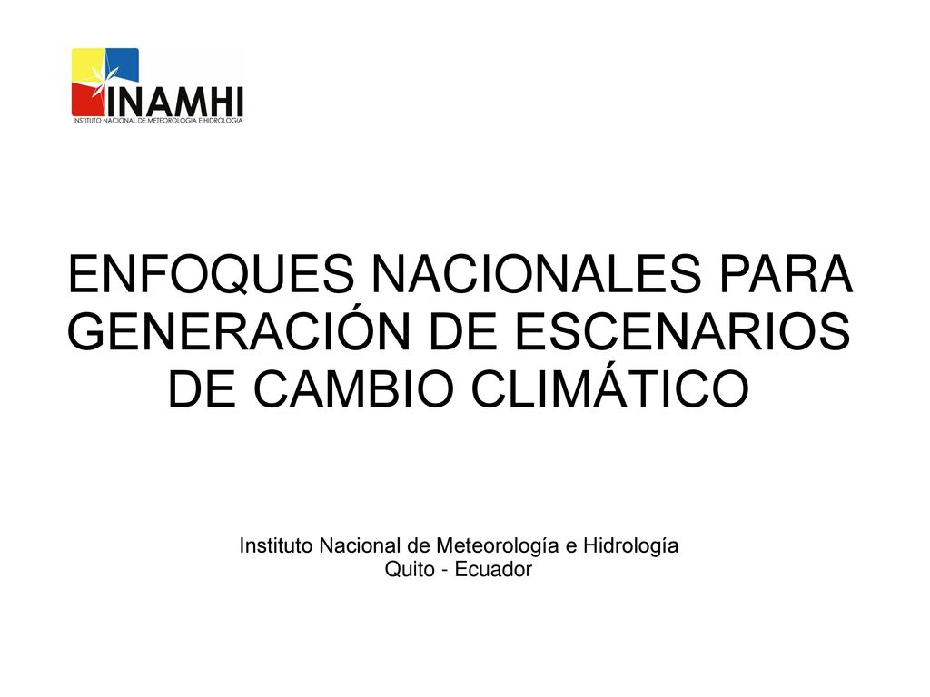 ENFOQUES NACIONALES PARA GENERACIÓN DE ESCENARIOS DE CAMBIO CLIMÁTICO Instituto Nacional de Meteorología e Hidrología Quito - Ecuador