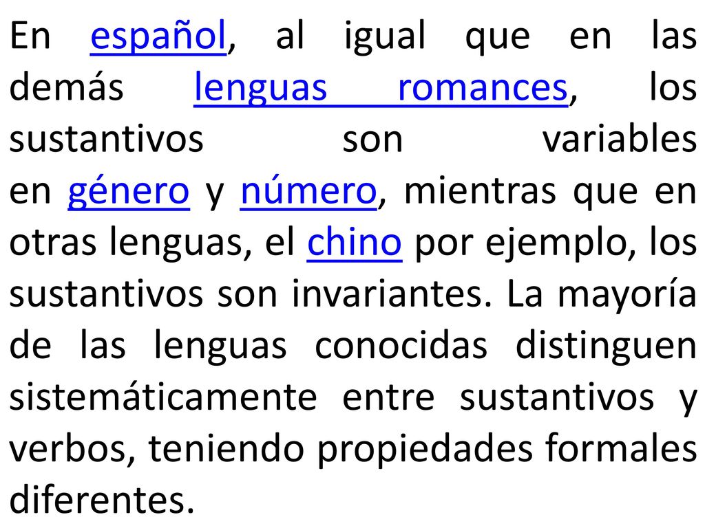 En español, al igual que en las demás lenguas romances, los sustantivos son variables en género y número, mientras que en otras lenguas, el chino por ejemplo, los sustantivos son invariantes.