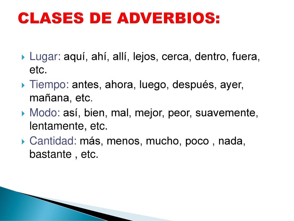 CLASES DE ADVERBIOS: Lugar: aquí, ahí, allí, lejos, cerca, dentro, fuera, etc. Tiempo: antes, ahora, luego, después, ayer, mañana, etc.