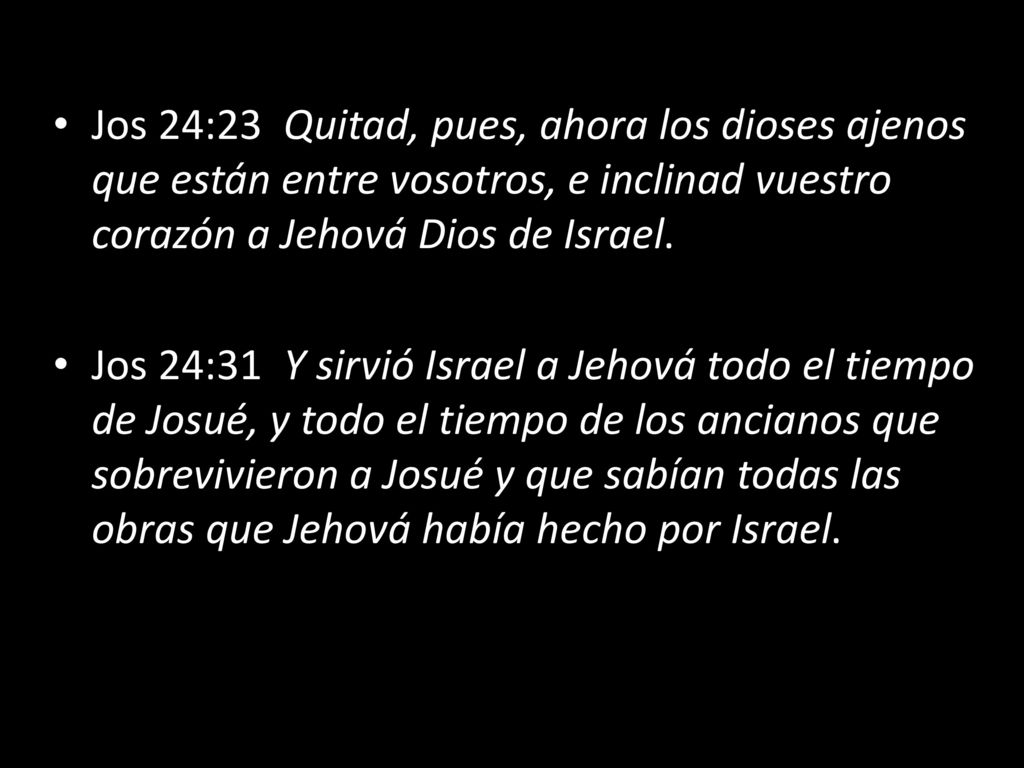 Jos 24:23 Quitad, pues, ahora los dioses ajenos que están entre vosotros, e inclinad vuestro corazón a Jehová Dios de Israel.