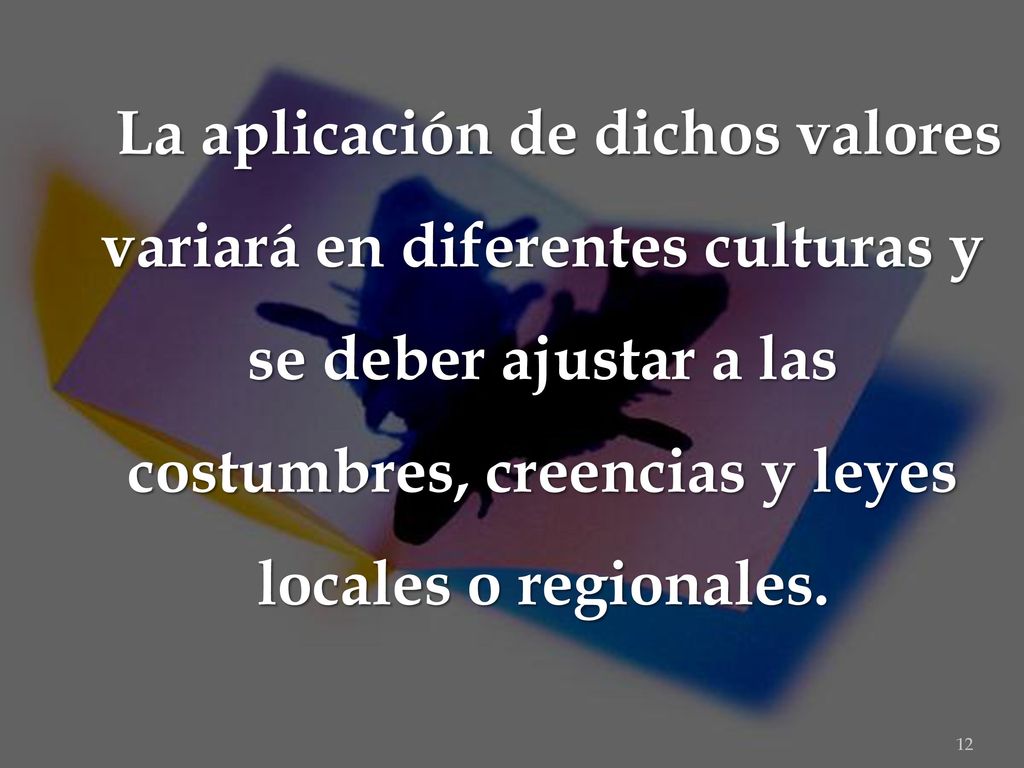 La aplicación de dichos valores variará en diferentes culturas y se deber ajustar a las costumbres, creencias y leyes locales o regionales.