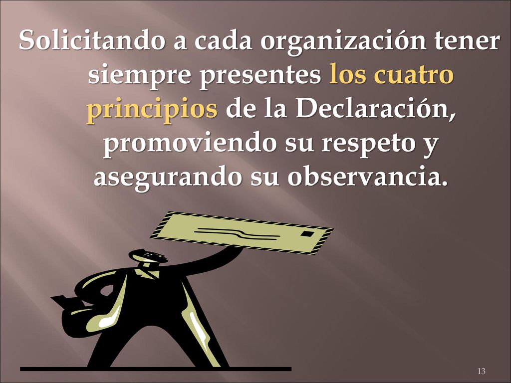 Solicitando a cada organización tener siempre presentes los cuatro principios de la Declaración, promoviendo su respeto y asegurando su observancia.