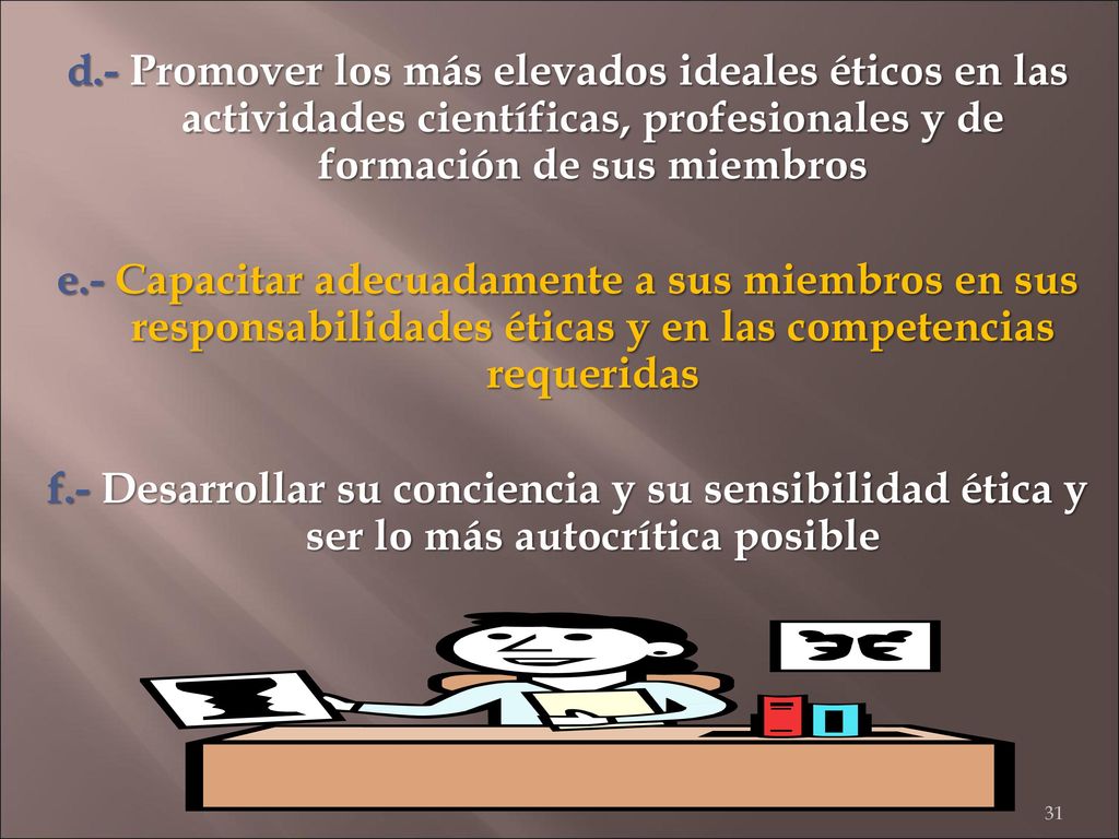 d.- Promover los más elevados ideales éticos en las actividades científicas, profesionales y de formación de sus miembros