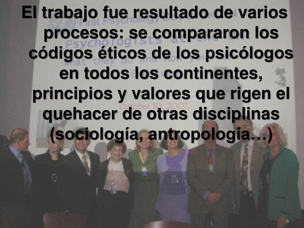 El trabajo fue resultado de varios procesos: se compararon los códigos éticos de los psicólogos en todos los continentes, principios y valores que rigen el quehacer de otras disciplinas (sociología, antropología…)