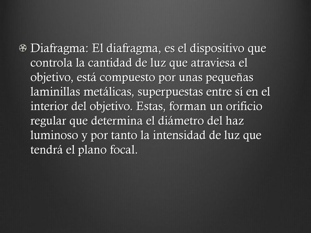 Diafragma: El diafragma, es el dispositivo que controla la cantidad de luz que atraviesa el objetivo, está compuesto por unas pequeñas laminillas metálicas, superpuestas entre sí en el interior del objetivo.