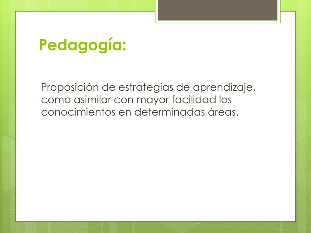 Pedagogía: Proposición de estrategias de aprendizaje, como asimilar con mayor facilidad los conocimientos en determinadas áreas.