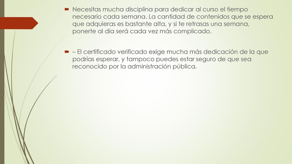 Necesitas mucha disciplina para dedicar al curso el tiempo necesario cada semana. La cantidad de contenidos que se espera que adquieras es bastante alta, y si te retrasas una semana, ponerte al día será cada vez más complicado.