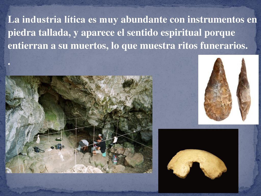 La industria lítica es muy abundante con instrumentos en piedra tallada, y aparece el sentido espiritual porque entierran a su muertos, lo que muestra ritos funerarios.