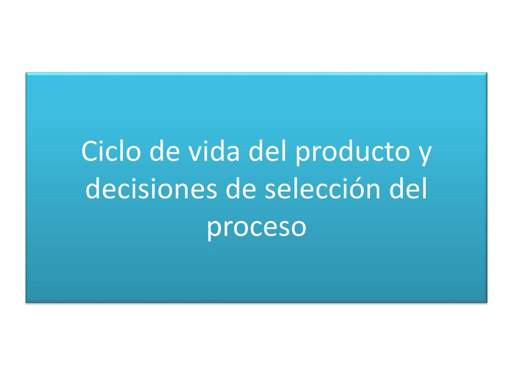 Ciclo de vida del producto y decisiones de selección del proceso