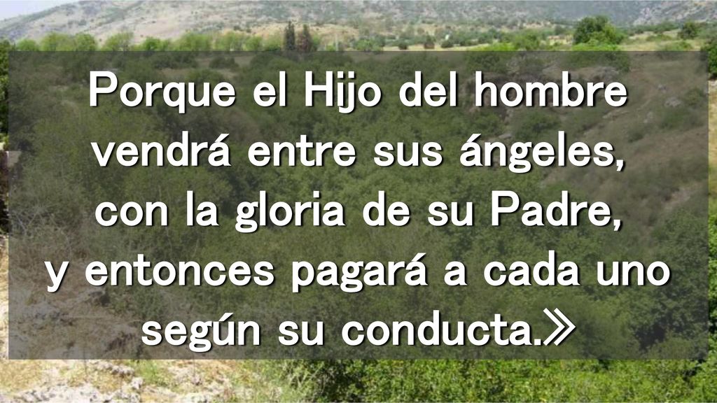 Porque el Hijo del hombre vendrá entre sus ángeles, con la gloria de su Padre, y entonces pagará a cada uno según su conducta.»