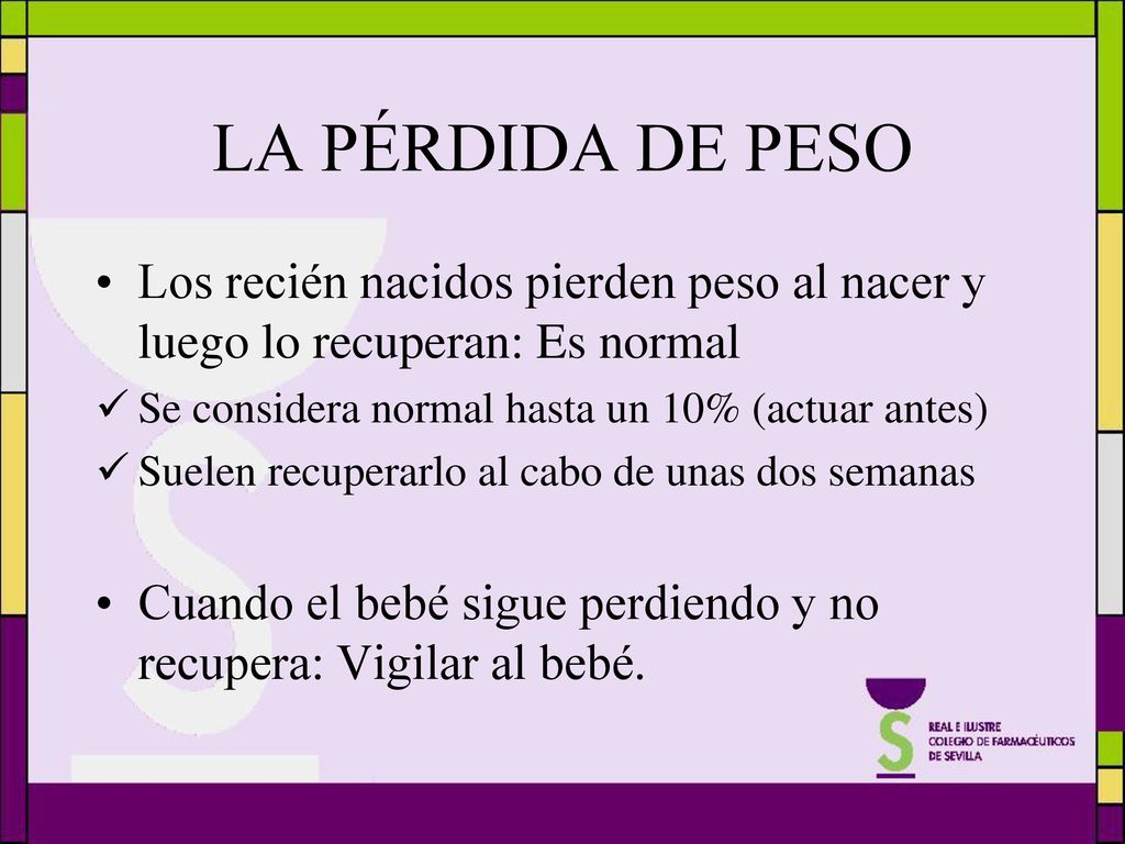 LA PÉRDIDA DE PESO Los recién nacidos pierden peso al nacer y luego lo recuperan: Es normal. Se considera normal hasta un 10% (actuar antes)