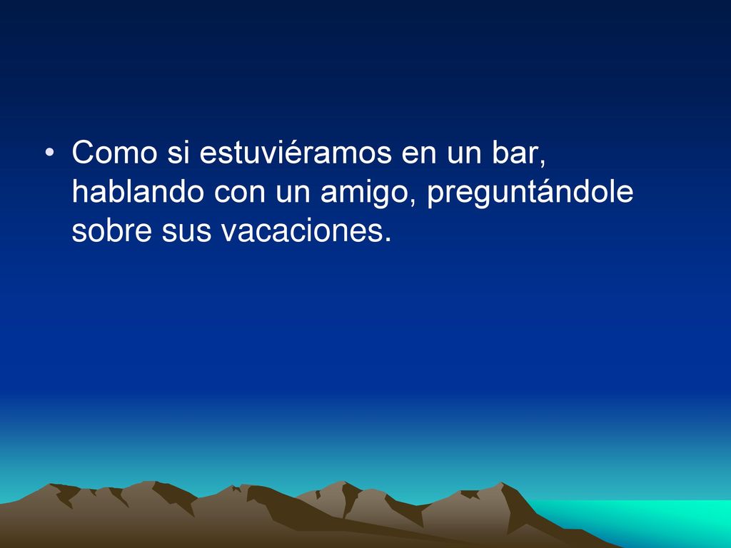 Como si estuviéramos en un bar, hablando con un amigo, preguntándole sobre sus vacaciones.