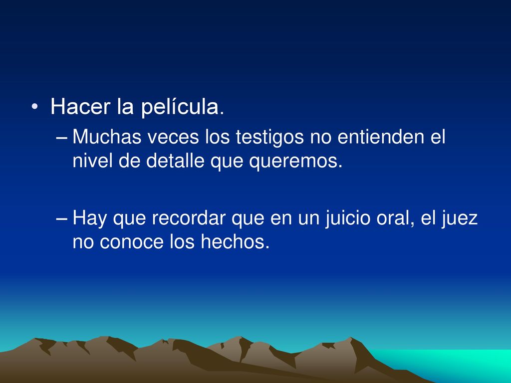 Hacer la película. Muchas veces los testigos no entienden el nivel de detalle que queremos.