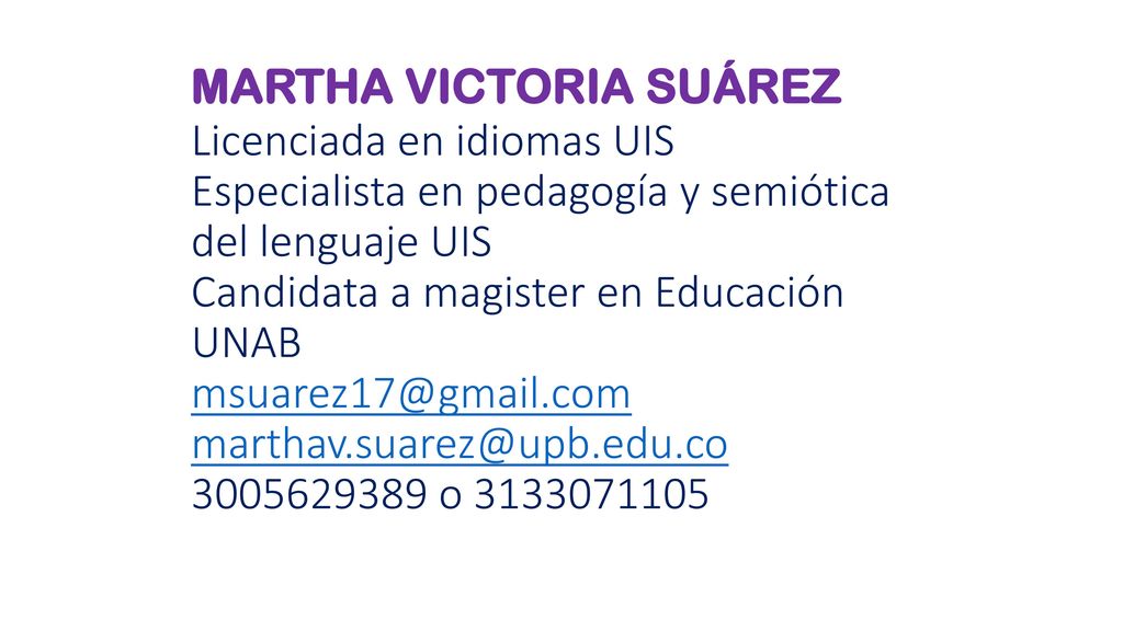 MARTHA VICTORIA SUÁREZ Licenciada en idiomas UIS Especialista en pedagogía y semiótica del lenguaje UIS Candidata a magister en Educación UNAB o