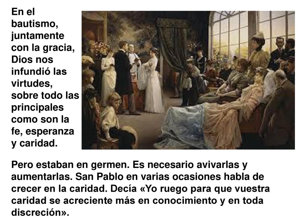 En el bautismo, juntamente con la gracia, Dios nos infundió las virtudes, sobre todo las principales como son la fe, esperanza y caridad.