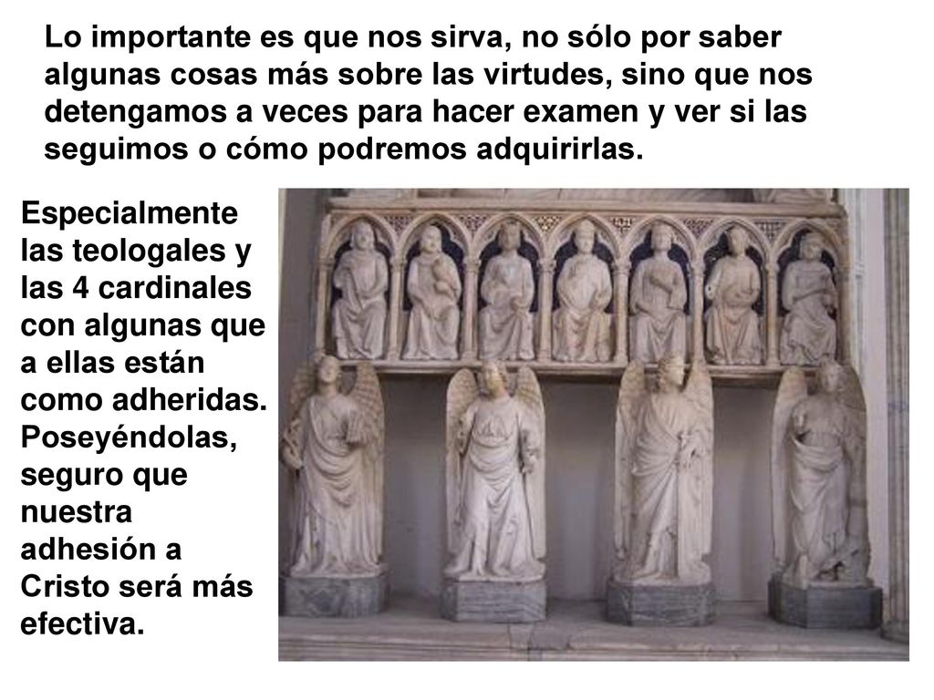 Lo importante es que nos sirva, no sólo por saber algunas cosas más sobre las virtudes, sino que nos detengamos a veces para hacer examen y ver si las seguimos o cómo podremos adquirirlas.