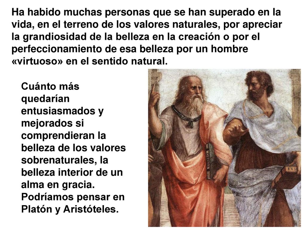 Ha habido muchas personas que se han superado en la vida, en el terreno de los valores naturales, por apreciar la grandiosidad de la belleza en la creación o por el perfeccionamiento de esa belleza por un hombre «virtuoso» en el sentido natural.