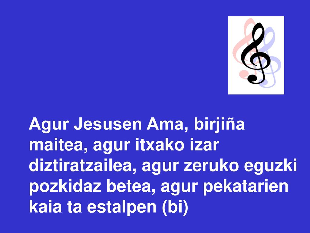 Agur Jesusen Ama, birjiña maitea, agur itxako izar diztiratzailea, agur zeruko eguzki pozkidaz betea, agur pekatarien kaia ta estalpen (bi)