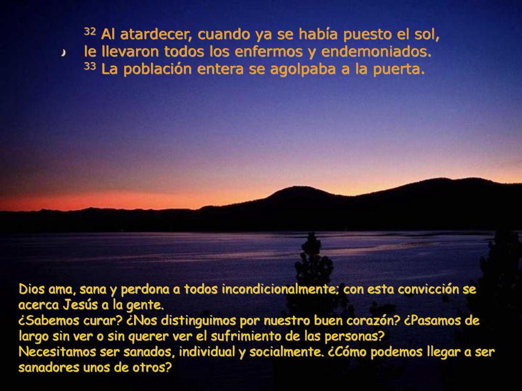 32 Al atardecer, cuando ya se había puesto el sol, le llevaron todos los enfermos y endemoniados. 33 La población entera se agolpaba a la puerta.