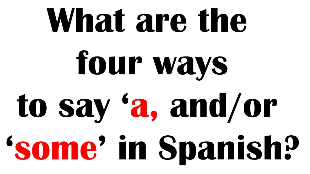 What are the four ways to say ‘a, and/or ‘some’ in Spanish