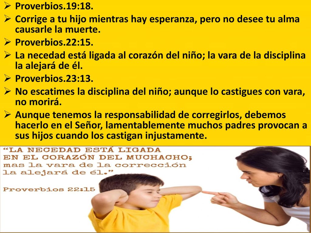 Proverbios.19:18. Corrige a tu hijo mientras hay esperanza, pero no desee tu alma causarle la muerte.