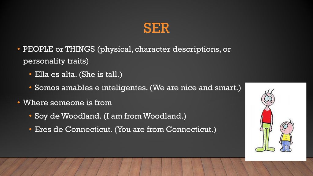 ser PEOPLE or THINGS (physical, character descriptions, or personality traits) Ella es alta. (She is tall.)