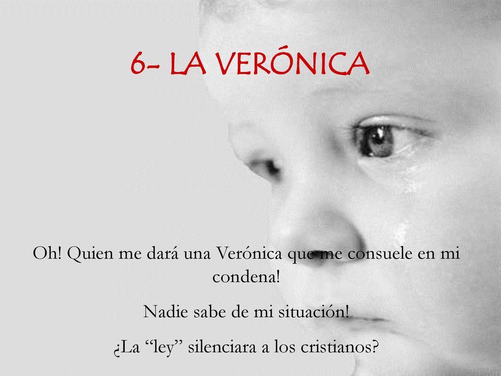 6- LA VERÓNICA Oh! Quien me dará una Verónica que me consuele en mi condena! Nadie sabe de mi situación!